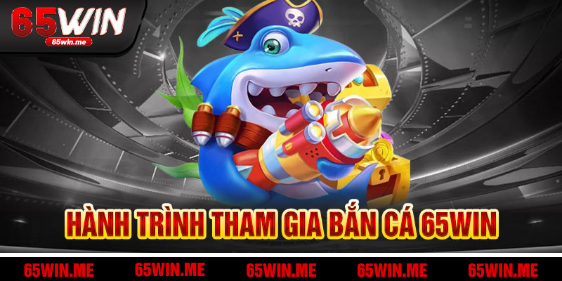 Hành Trình Tham Gia Bắn Cá 65Win
